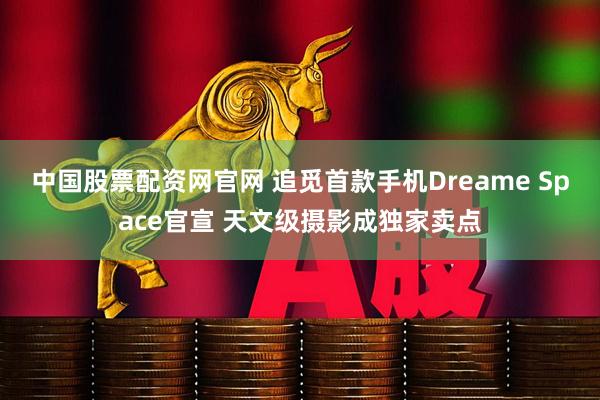 中国股票配资网官网 追觅首款手机Dreame Space官宣 天文级摄影成独家卖点