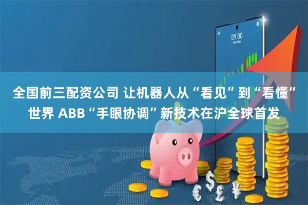 全国前三配资公司 让机器人从“看见”到“看懂”世界 ABB“手眼协调”新技术在沪全球首发