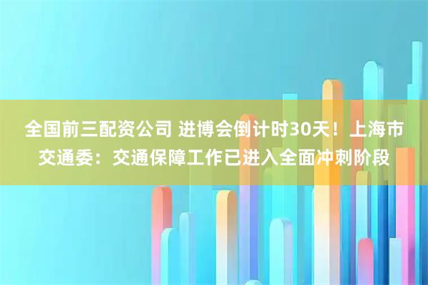 全国前三配资公司 进博会倒计时30天！上海市交通委：交通保障工作已进入全面冲刺阶段