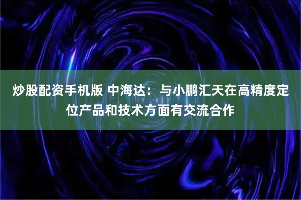 炒股配资手机版 中海达：与小鹏汇天在高精度定位产品和技术方面有交流合作