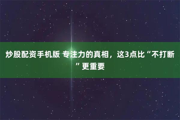 炒股配资手机版 专注力的真相，这3点比“不打断”更重要