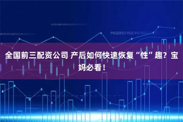 全国前三配资公司 产后如何快速恢复“性”趣？宝妈必看！