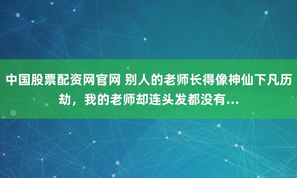 中国股票配资网官网 别人的老师长得像神仙下凡历劫，我的老师却连头发都没有...
