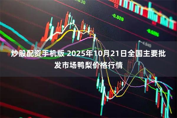炒股配资手机版 2025年10月21日全国主要批发市场鸭梨价格行情