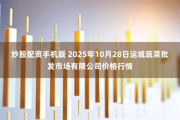 炒股配资手机版 2025年10月28日运城蔬菜批发市场有限公司价格行情