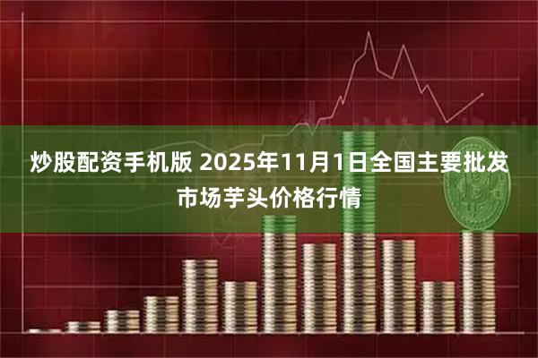 炒股配资手机版 2025年11月1日全国主要批发市场芋头价格行情