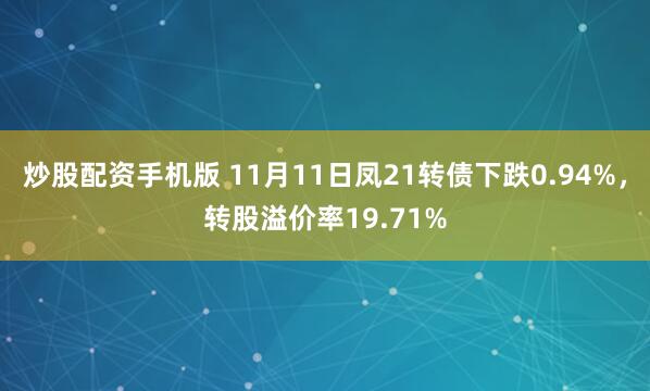炒股配资手机版 11月11日凤21转债下跌0.94%，转股溢价率19.71%