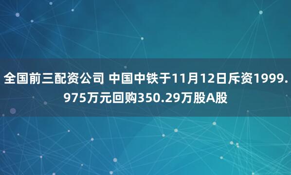 全国前三配资公司 中国中铁于11月12日斥资1999.975万元回购350.29万股A股