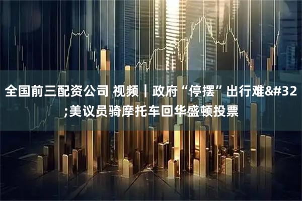 全国前三配资公司 视频｜政府“停摆”出行难 美议员骑摩托车回华盛顿投票
