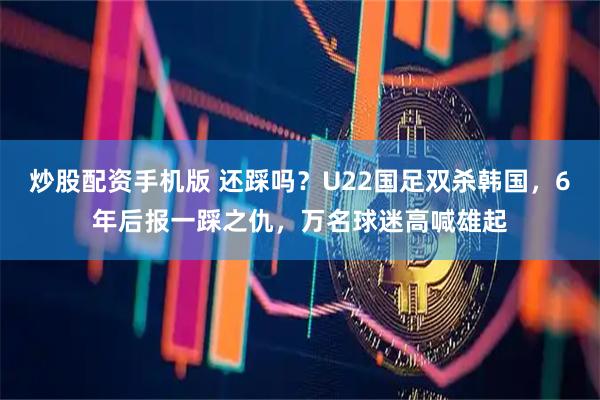 炒股配资手机版 还踩吗？U22国足双杀韩国，6年后报一踩之仇，万名球迷高喊雄起