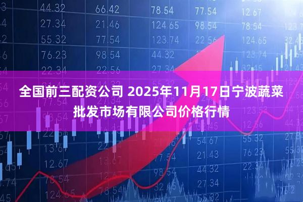 全国前三配资公司 2025年11月17日宁波蔬菜批发市场有限公司价格行情