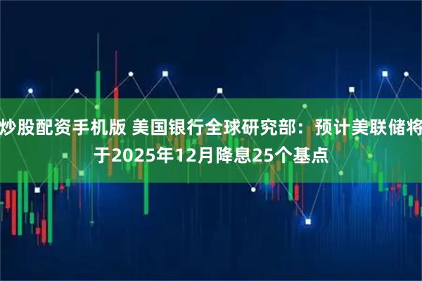炒股配资手机版 美国银行全球研究部：预计美联储将于2025年12月降息25个基点