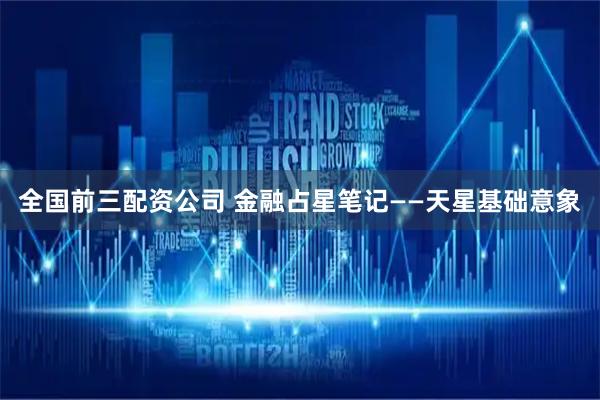 全国前三配资公司 金融占星笔记——天星基础意象