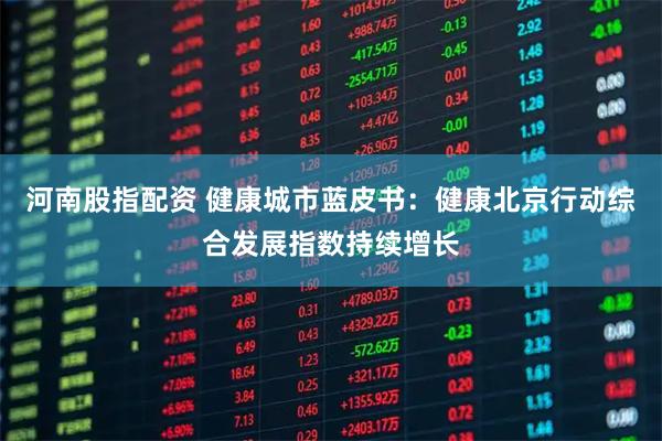 河南股指配资 健康城市蓝皮书：健康北京行动综合发展指数持续增长