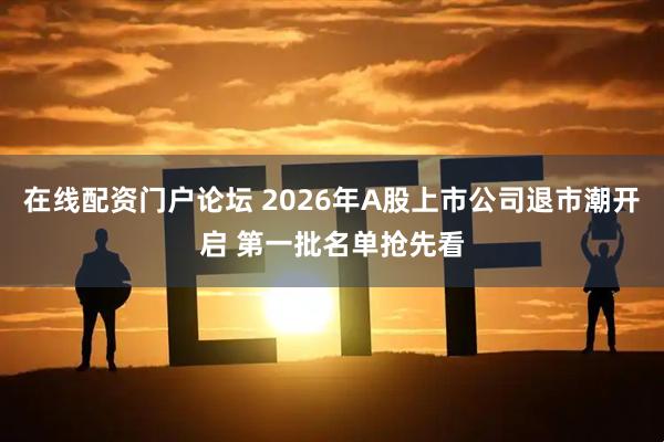 在线配资门户论坛 2026年A股上市公司退市潮开启 第一批名单抢先看