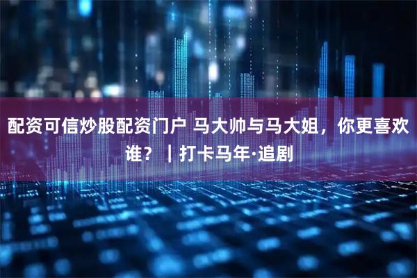 配资可信炒股配资门户 马大帅与马大姐，你更喜欢谁？｜打卡马年·追剧