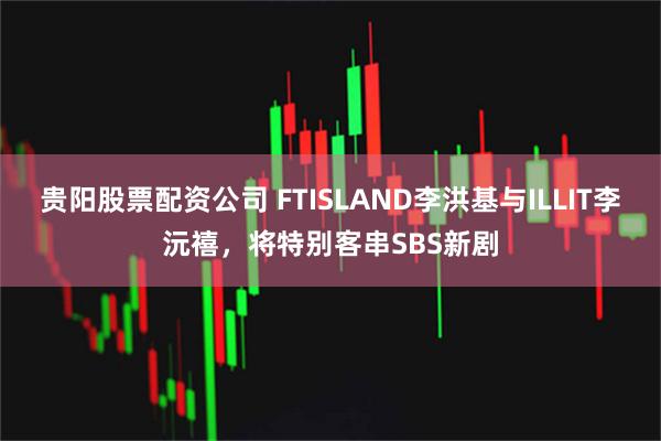 贵阳股票配资公司 FTISLAND李洪基与ILLIT李沅禧，将特别客串SBS新剧