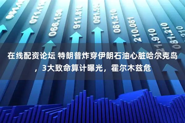 在线配资论坛 特朗普炸穿伊朗石油心脏哈尔克岛,3大致命算计曝光,霍尔木兹危