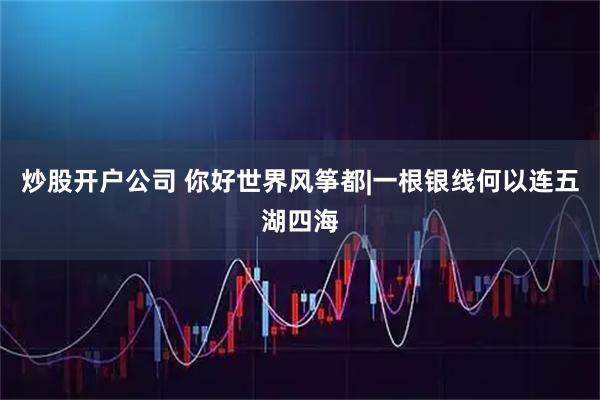 炒股开户公司 你好世界风筝都|一根银线何以连五湖四海
