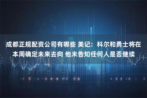 成都正规配资公司有哪些 美记：科尔和勇士将在本周确定未来去向 他未告知任何人是否继续