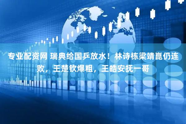 专业配资网 瑞典给国乒放水！林诗栋梁靖崑仍连败，王楚钦爆粗，王皓安抚一哥