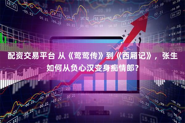 配资交易平台 从《莺莺传》到《西厢记》，张生如何从负心汉变身痴情郎？
