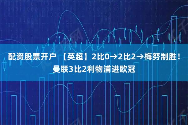 配资股票开户 【英超】2比0→2比2→梅努制胜！曼联3比2利物浦进欧冠