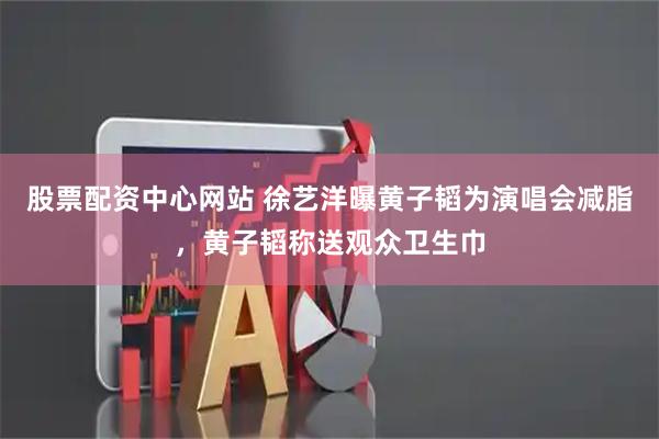 股票配资中心网站 徐艺洋曝黄子韬为演唱会减脂，黄子韬称送观众卫生巾