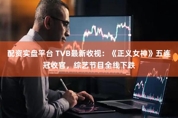 配资实盘平台 TVB最新收视：《正义女神》五连冠收官，综艺节目全线下跌