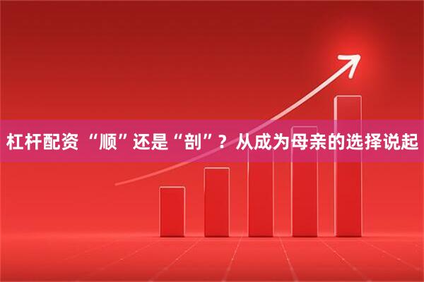 杠杆配资 “顺”还是“剖”？从成为母亲的选择说起