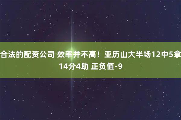 合法的配资公司 效率并不高！亚历山大半场12中5拿14分4助 正负值-9