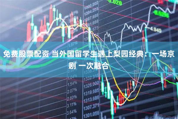 免费股票配资 当外国留学生遇上梨园经典：一场京剧 一次融合