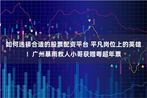 如何选择合适的股票配资平台 平凡岗位上的英雄！广州暴雨救人小哥获赠粤超年票