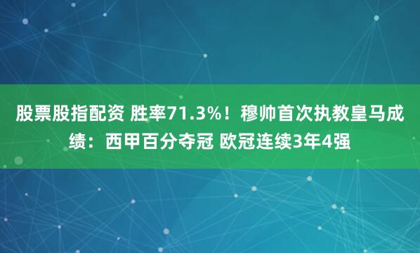 股票股指配资 胜率71.3%！穆帅首次执教皇马成绩：西甲百分夺冠 欧冠连续3年4强