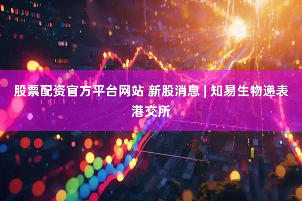 股票配资官方平台网站 新股消息 | 知易生物递表港交所