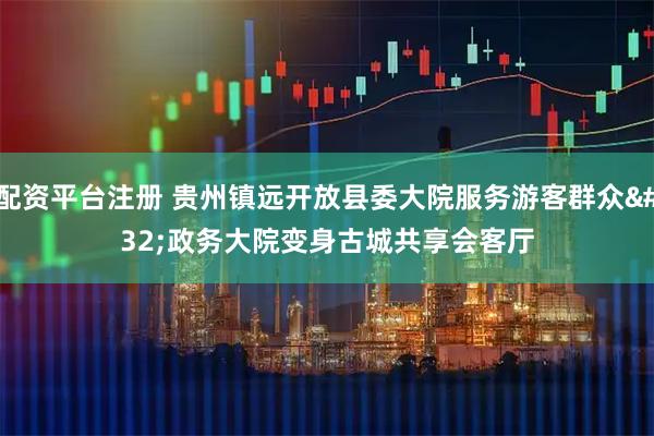 配资平台注册 贵州镇远开放县委大院服务游客群众 政务大院变身古城共享会客厅