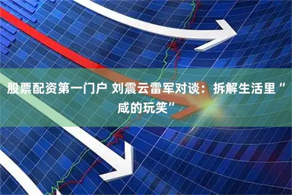 股票配资第一门户 刘震云雷军对谈：拆解生活里“咸的玩笑”