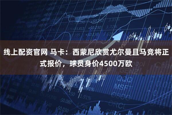 线上配资官网 马卡：西蒙尼欣赏尤尔曼且马竞将正式报价，球员身价4500万欧