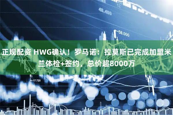 正规配资 HWG确认！罗马诺：拉莫斯已完成加盟米兰体检+签约，总价超8000万